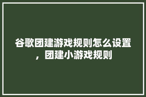 谷歌团建游戏规则怎么设置，团建小游戏规则