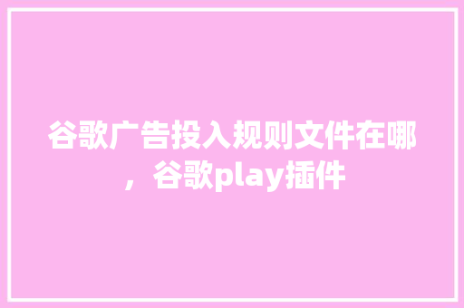 谷歌广告投入规则文件在哪，谷歌play插件