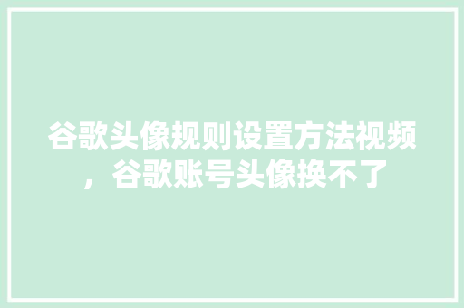 谷歌头像规则设置方法视频，谷歌账号头像换不了
