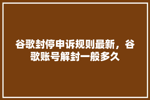 谷歌封停申诉规则最新，谷歌账号解封一般多久