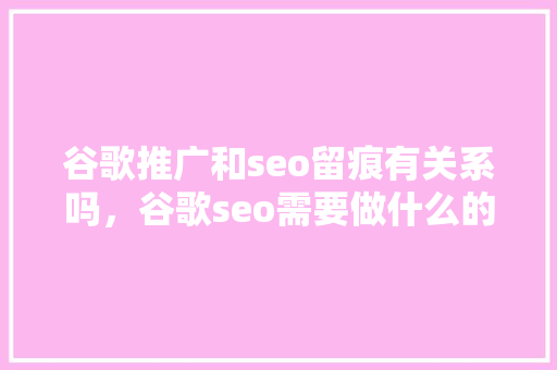 谷歌推广和seo留痕有关系吗，谷歌seo需要做什么的