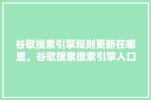 谷歌搜索引擎规则更新在哪里，谷歌搜索搜索引擎入口