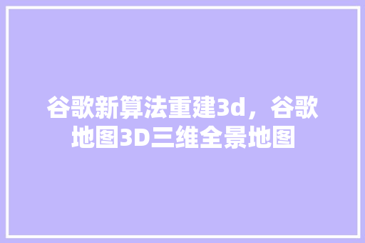 谷歌新算法重建3d，谷歌地图3D三维全景地图