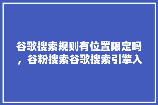 谷歌搜索规则有位置限定吗，谷粉搜索谷歌搜索引擎入口