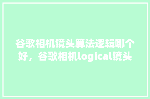 谷歌相机镜头算法逻辑哪个好，谷歌相机logical镜头