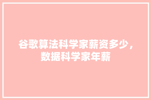 谷歌算法科学家薪资多少，数据科学家年薪