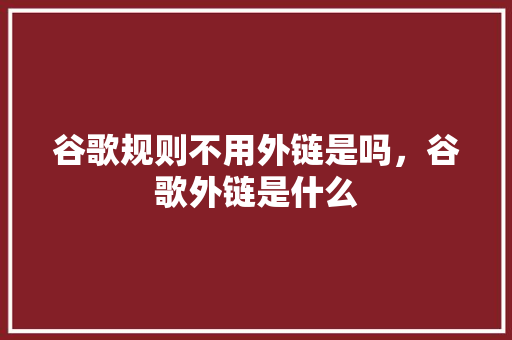 谷歌规则不用外链是吗，谷歌外链是什么