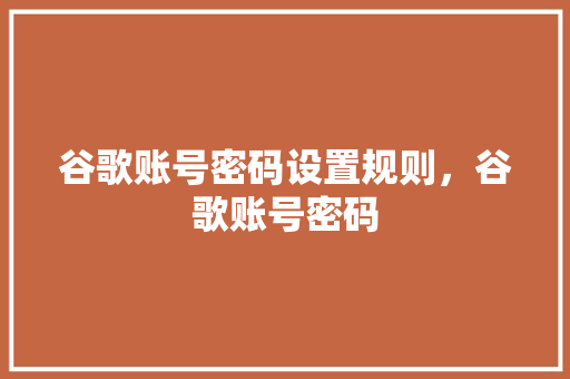 谷歌账号密码设置规则，谷歌账号密码
