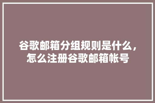 谷歌邮箱分组规则是什么，怎么注册谷歌邮箱帐号