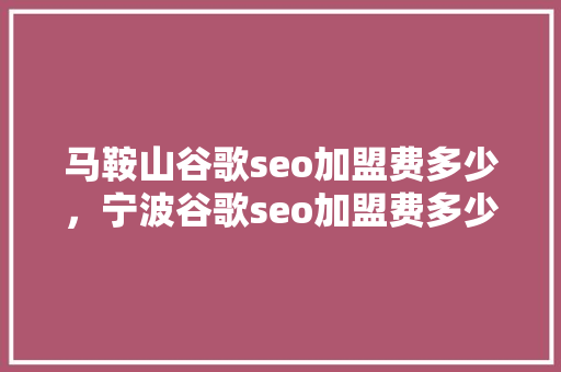马鞍山谷歌seo加盟费多少，宁波谷歌seo加盟费多少