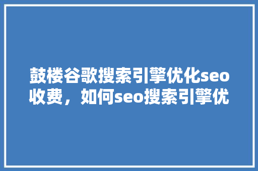 鼓楼谷歌搜索引擎优化seo收费，如何seo搜索引擎优化