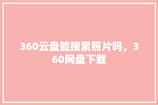 360云盘能搜索照片吗，360网盘下载