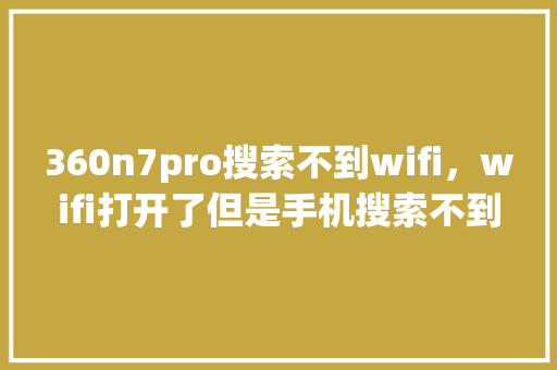 360n7pro搜索不到wifi，wifi打开了但是手机搜索不到