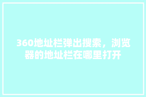 360地址栏弹出搜索，浏览器的地址栏在哪里打开