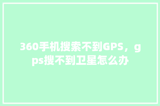 360手机搜索不到GPS，gps搜不到卫星怎么办