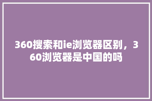 360搜索和ie浏览器区别，360浏览器是中国的吗