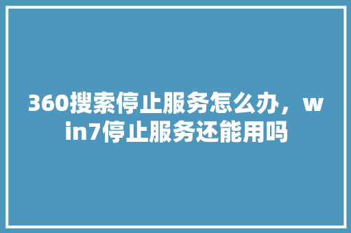 360搜索停止服务怎么办，win7停止服务还能用吗