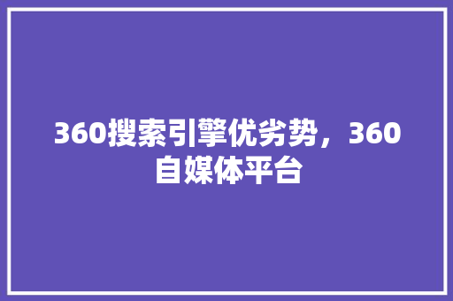 360搜索引擎优劣势，360自媒体平台