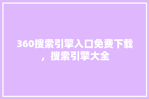 360搜索引擎入口免费下载，搜索引擎大全
