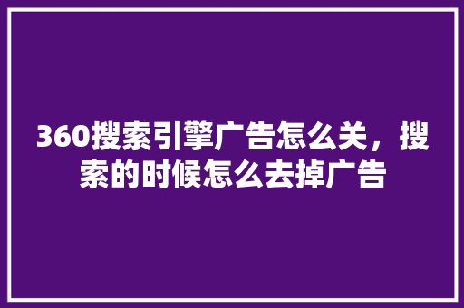 360搜索引擎广告怎么关，搜索的时候怎么去掉广告