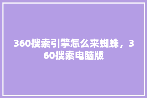 360搜索引擎怎么来蜘蛛，360搜索电脑版
