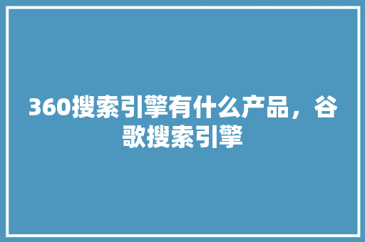 360搜索引擎有什么产品，谷歌搜索引擎