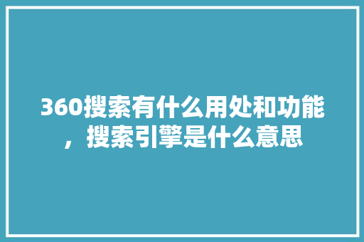 360搜索有什么用处和功能，搜索引擎是什么意思