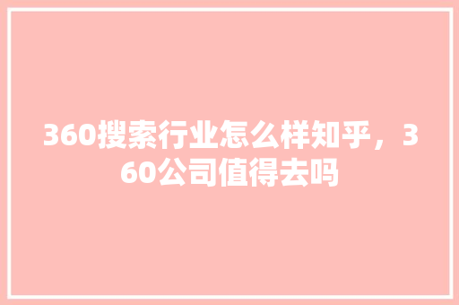 360搜索行业怎么样知乎，360公司值得去吗