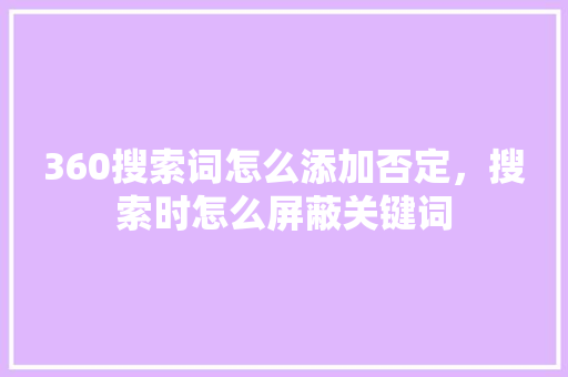 360搜索词怎么添加否定，搜索时怎么屏蔽关键词