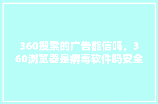 360搜索的广告能信吗，360浏览器是病毒软件吗安全吗