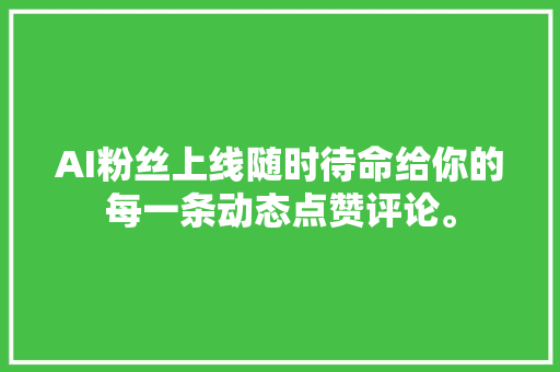 AI粉丝上线随时待命给你的每一条动态点赞评论。