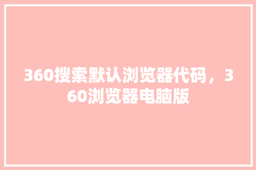 360搜索默认浏览器代码，360浏览器电脑版