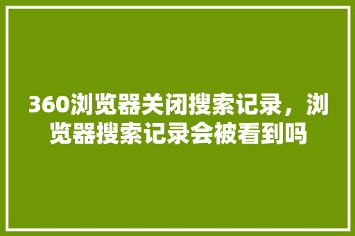 360浏览器关闭搜索记录，浏览器搜索记录会被看到吗