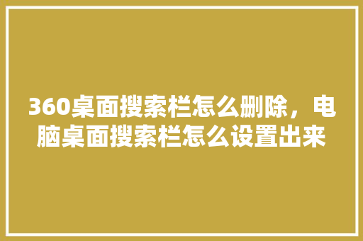 360桌面搜索栏怎么删除，电脑桌面搜索栏怎么设置出来