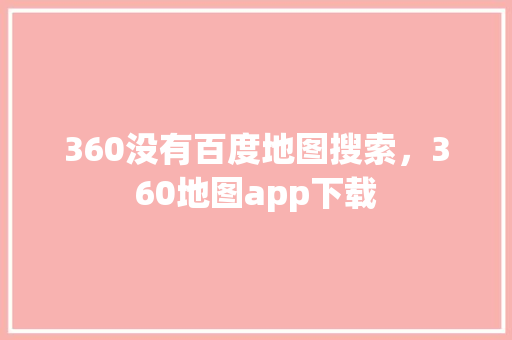 360没有百度地图搜索，360地图app下载
