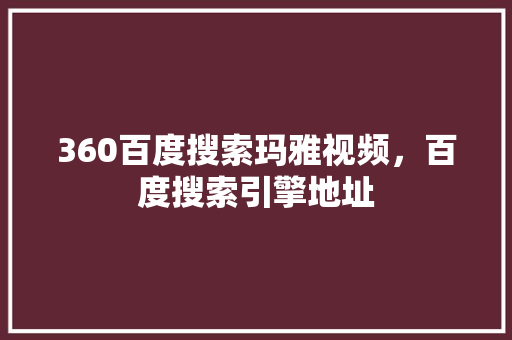 360百度搜索玛雅视频，百度搜索引擎地址