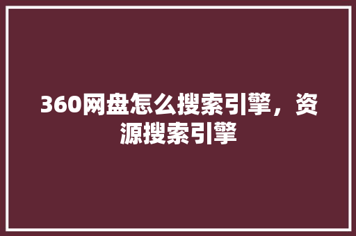 360网盘怎么搜索引擎，资源搜索引擎