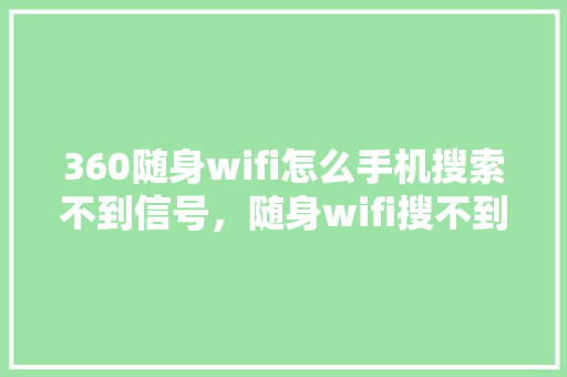 360随身wifi怎么手机搜索不到信号，随身wifi搜不到无线网络怎么办