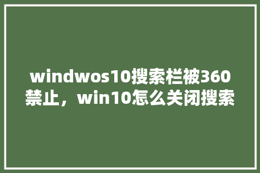 windwos10搜索栏被360禁止，win10怎么关闭搜索