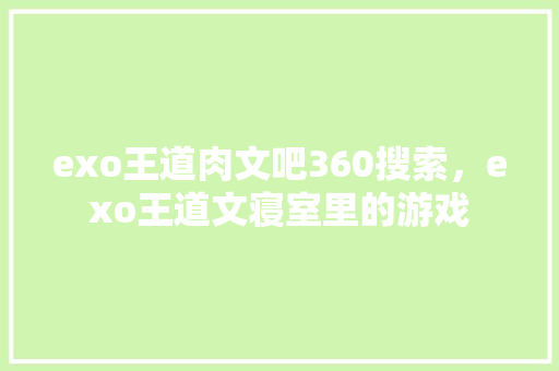 exo王道肉文吧360搜索，exo王道文寝室里的游戏
