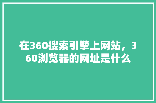 在360搜索引擎上网站，360浏览器的网址是什么