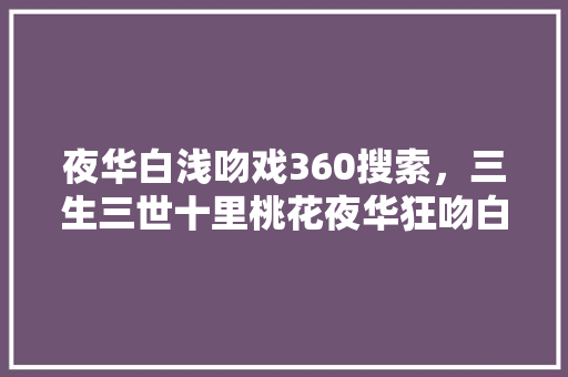 夜华白浅吻戏360搜索，三生三世十里桃花夜华狂吻白浅