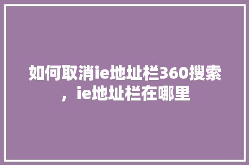 如何取消ie地址栏360搜索，ie地址栏在哪里