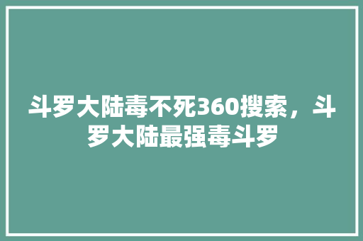 斗罗大陆毒不死360搜索，斗罗大陆最强毒斗罗