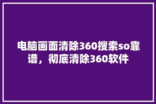 电脑画面清除360搜索so靠谱，彻底清除360软件