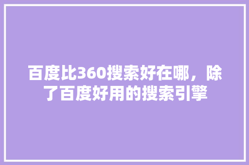 百度比360搜索好在哪，除了百度好用的搜索引擎