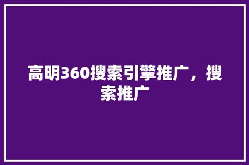 高明360搜索引擎推广，搜索推广