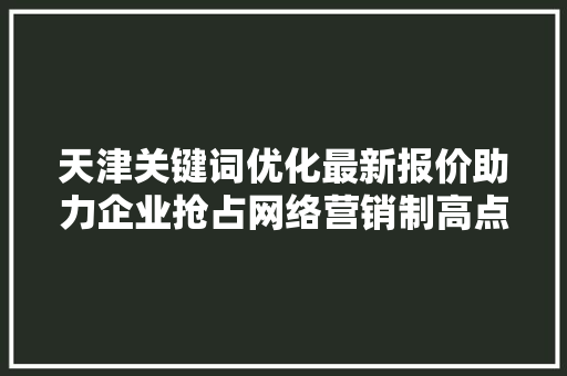 天津关键词优化最新报价助力企业抢占网络营销制高点