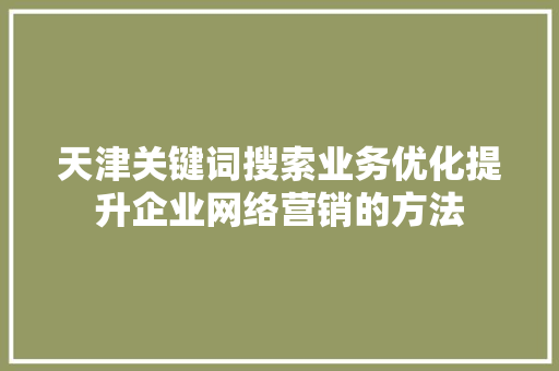 天津关键词搜索业务优化提升企业网络营销的方法