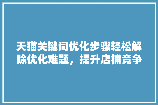 天猫关键词优化步骤轻松解除优化难题，提升店铺竞争力